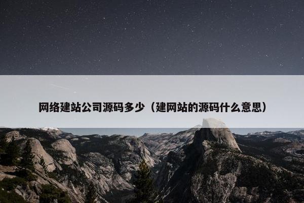 网络建站公司源码多少（建网站的源码什么意思）