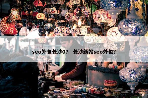 seo外包长沙0？ 长沙新站seo外包？