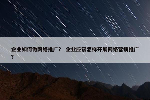 企业如何做网络推广？ 企业应该怎样开展网络营销推广？