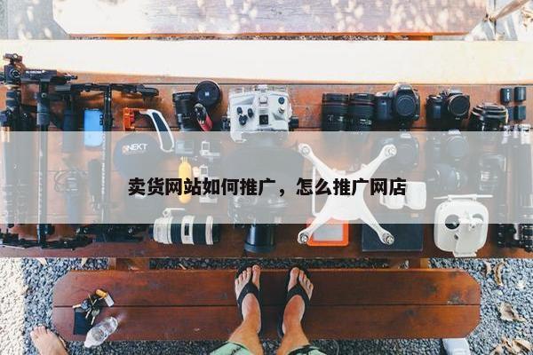 卖货网站如何推广，怎么推广网店