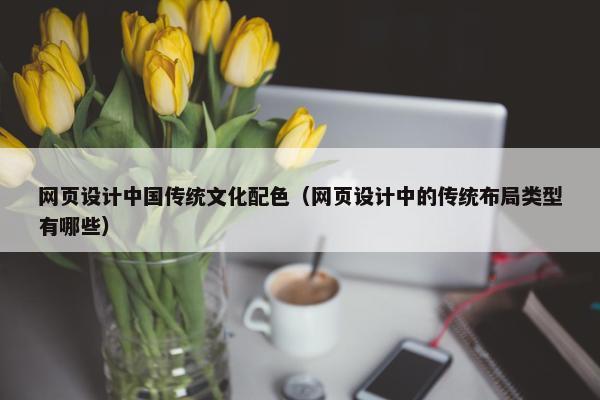 网页设计中国传统文化配色（网页设计中的传统布局类型有哪些）