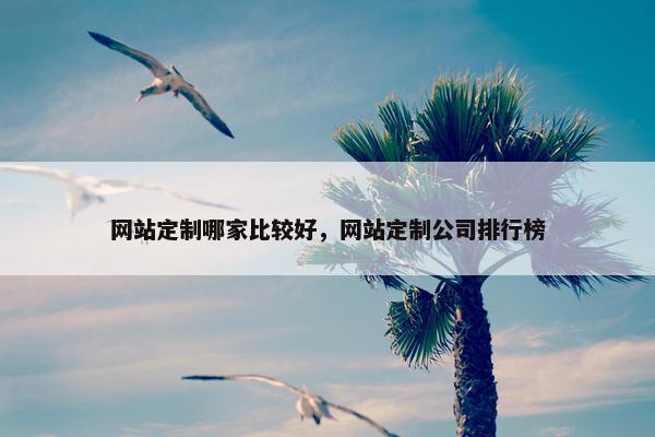 网站定制哪家比较好，网站定制公司排行榜