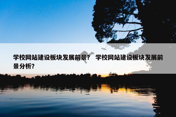 学校网站建设板块发展前景？ 学校网站建设板块发展前景分析？