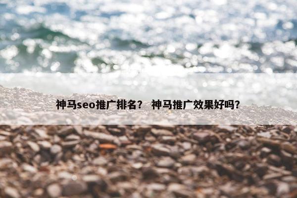 神马seo推广排名？ 神马推广效果好吗？
