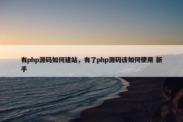 有php源码如何建站，有了php源码该如何使用 新手