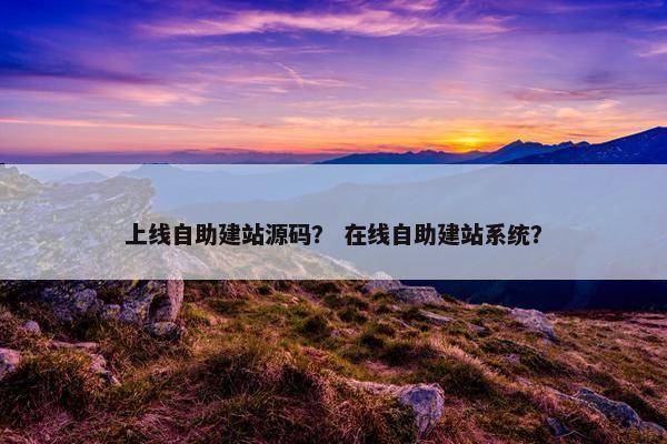 上线自助建站源码？ 在线自助建站系统？